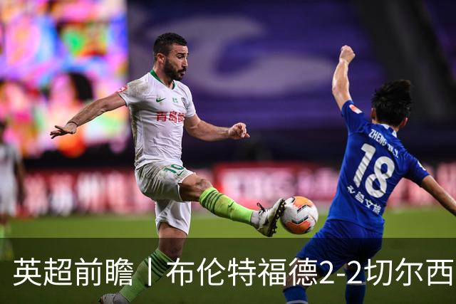 英超前瞻丨布伦特福德2-2切尔西：锋线猛将缺阵，龙哥战术遇难题