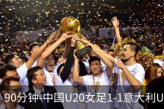 90分钟-中国U20女足1-1意大利U20女足 王丹彤造对方门将乌龙